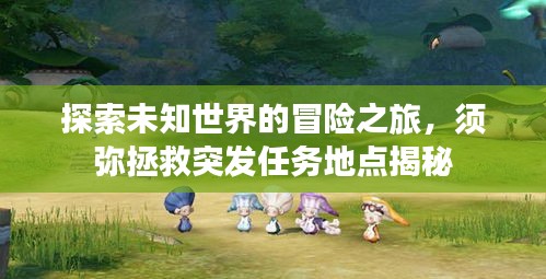 探索未知世界的冒险之旅，须弥拯救突发任务地点揭秘