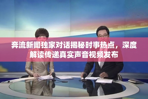奔流新闻独家对话揭秘时事热点，深度解读传递真实声音视频发布