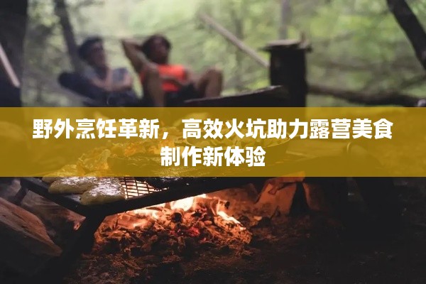 野外烹饪革新，高效火坑助力露营美食制作新体验