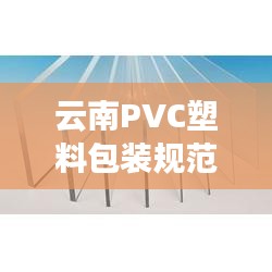 云南PVC塑料包装规范，揭秘其重要性及应用，引领行业新风向！