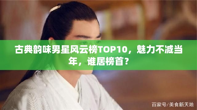 古典韵味男星风云榜TOP10，魅力不减当年，谁居榜首？
