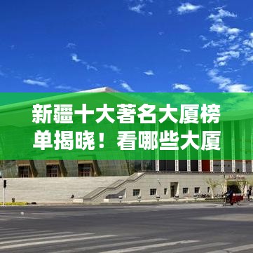新疆十大著名大厦榜单揭晓！看哪些大厦荣登榜首