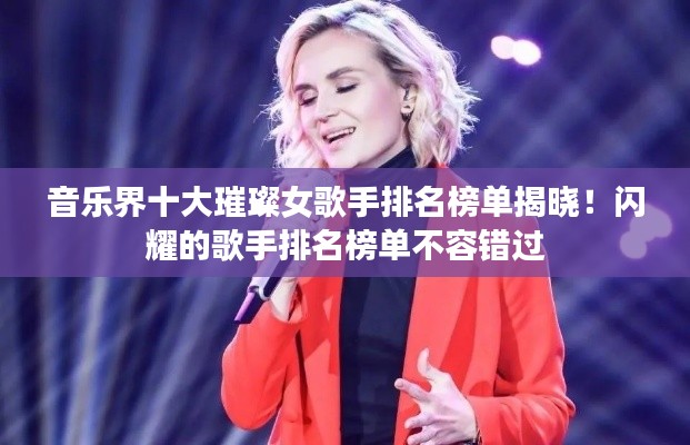 音乐界十大璀璨女歌手排名榜单揭晓!闪耀的歌手排名榜单不容错过