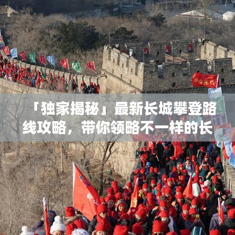 「独家揭秘」最新长城攀登路线攻略，带你领略不一样的长城之美！