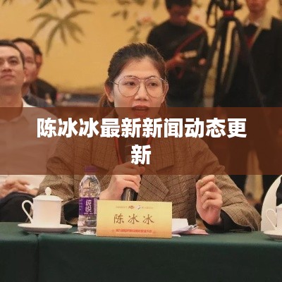 陈冰冰最新新闻动态更新