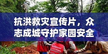 抗洪救灾宣传片，众志成城守护家园安全