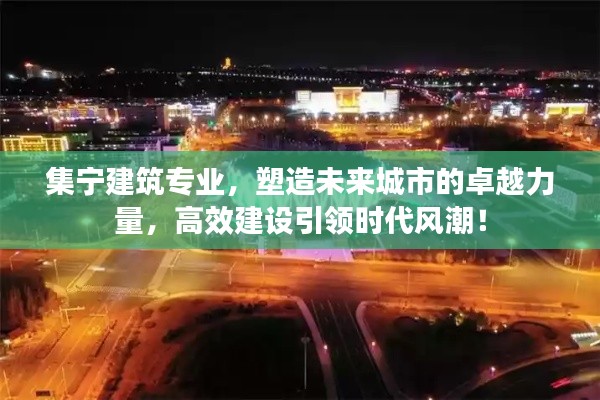 集宁建筑专业，塑造未来城市的卓越力量，高效建设引领时代风潮！