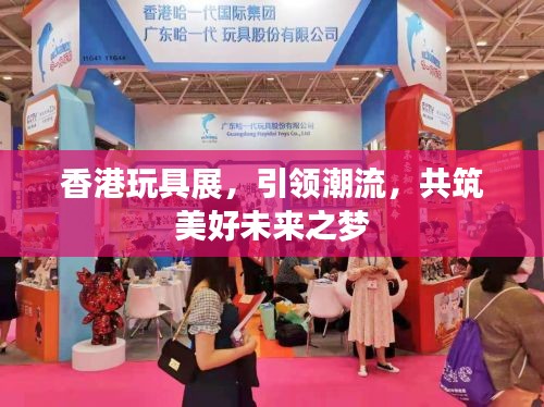香港玩具展，引领潮流，共筑美好未来之梦