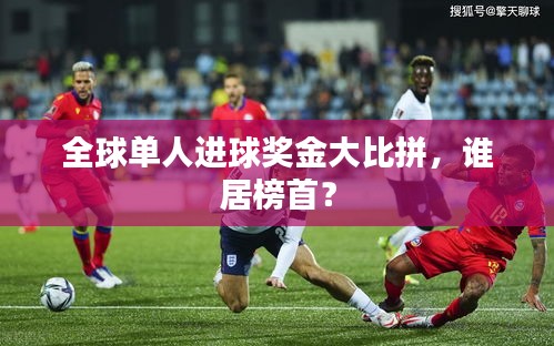 全球单人进球奖金大比拼，谁居榜首？