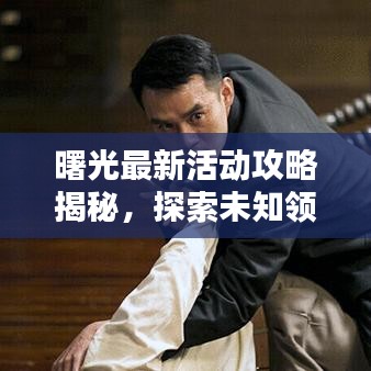 曙光最新活动攻略揭秘，探索未知领域，赢丰厚奖励等你来挑战！