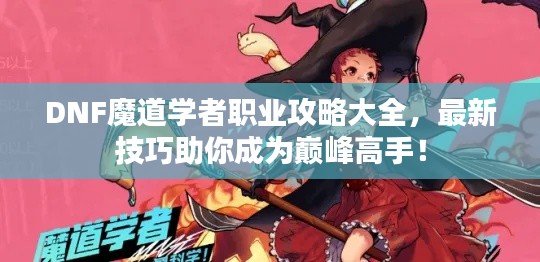 DNF魔道学者职业攻略大全，最新技巧助你成为巅峰高手！