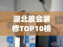 湖北展会装修TOP10榜单，行业潮流引领者