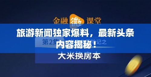 旅游新闻独家爆料，最新头条内容揭秘！