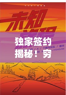 独家签约揭秘！穷游中国未知旅程，探索未知世界之旅