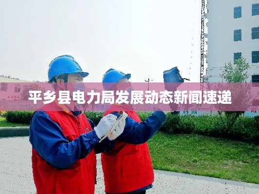 平乡县电力局发展动态新闻速递