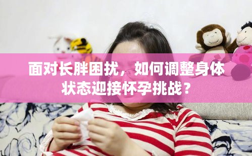 面对长胖困扰，如何调整身体状态迎接怀孕挑战？