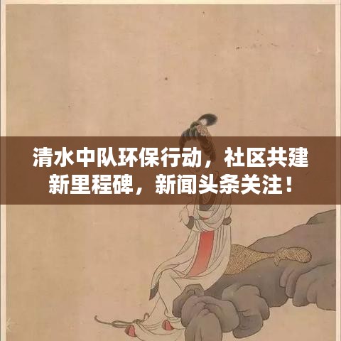清水中队环保行动，社区共建新里程碑，新闻头条关注！