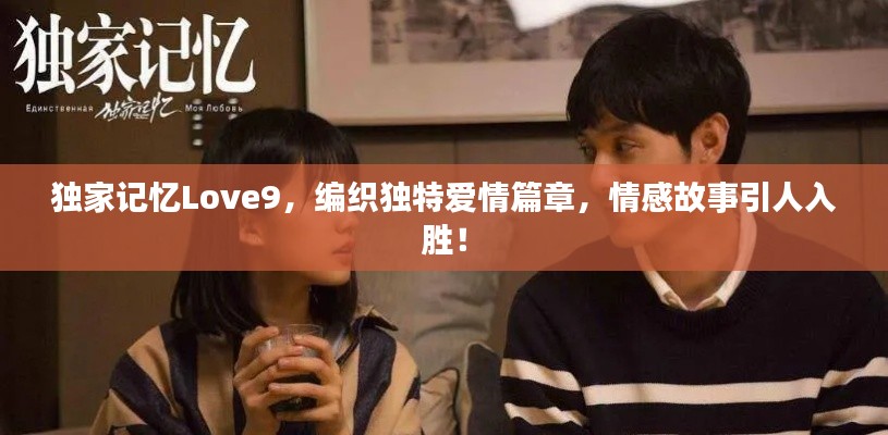 独家记忆Love9，编织独特爱情篇章，情感故事引人入胜！