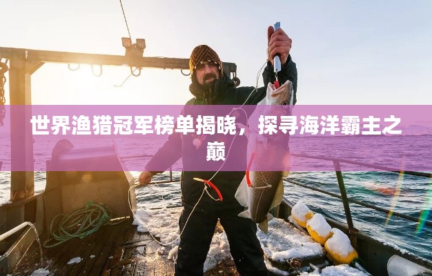 世界渔猎冠军榜单揭晓，探寻海洋霸主之巅