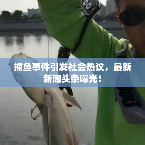 捕鱼事件引发社会热议，最新新闻头条曝光！