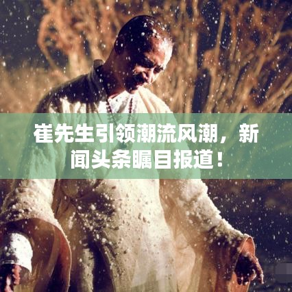 崔先生引领潮流风潮,新闻头条瞩目报道!