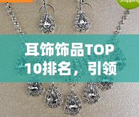 耳饰饰品TOP10排名,引领时尚潮流的璀璨之选